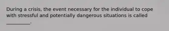 During a crisis, the event necessary for the individual to cope with stressful and potentially dangerous situations is called __________.