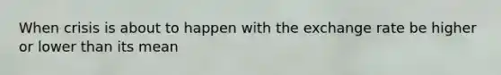 When crisis is about to happen with the exchange rate be higher or lower than its mean
