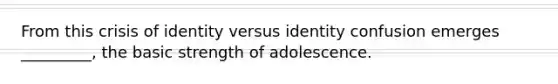 From this crisis of identity versus identity confusion emerges _________, the basic strength of adolescence.