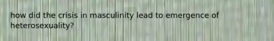 how did the crisis in masculinity lead to emergence of heterosexuality?
