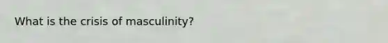 What is the crisis of masculinity?