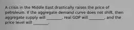 A crisis in the Middle East drastically raises the price of petroleum. If the aggregate demand curve does not shift, then aggregate supply will ________, real GDP will ________, and the price level will ________.