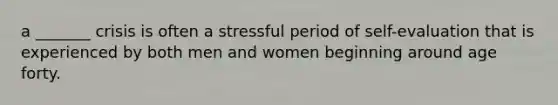 a _______ crisis is often a stressful period of self-evaluation that is experienced by both men and women beginning around age forty.