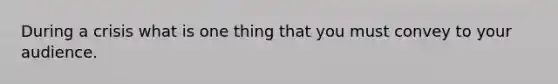 During a crisis what is one thing that you must convey to your audience.