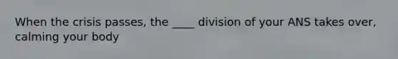 When the crisis passes, the ____ division of your ANS takes over, calming your body