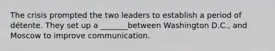 The crisis prompted the two leaders to establish a period of détente. They set up a _______between Washington D.C., and Moscow to improve communication.