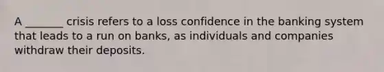 A _______ crisis refers to a loss confidence in the banking system that leads to a run on banks, as individuals and companies withdraw their deposits.