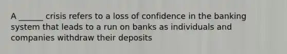 A ______ crisis refers to a loss of confidence in the banking system that leads to a run on banks as individuals and companies withdraw their deposits