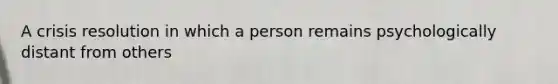 A crisis resolution in which a person remains psychologically distant from others