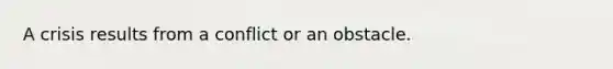 A crisis results from a conflict or an obstacle.