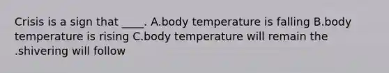 Crisis is a sign that ____. A.body temperature is falling B.body temperature is rising C.body temperature will remain the .shivering will follow