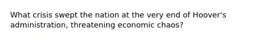 What crisis swept the nation at the very end of Hoover's administration, threatening economic chaos?