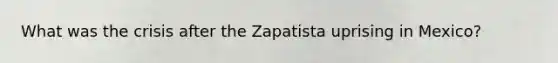 What was the crisis after the Zapatista uprising in Mexico?