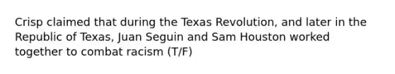 Crisp claimed that during the Texas Revolution, and later in the Republic of Texas, Juan Seguin and Sam Houston worked together to combat racism (T/F)