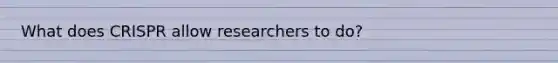 What does CRISPR allow researchers to do?