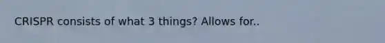 CRISPR consists of what 3 things? Allows for..