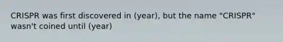 CRISPR was first discovered in (year), but the name "CRISPR" wasn't coined until (year)