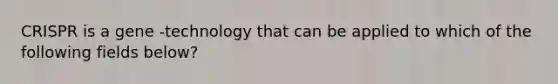 CRISPR is a gene -technology that can be applied to which of the following fields below?