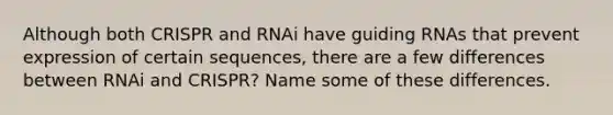 Although both CRISPR and RNAi have guiding RNAs that prevent expression of certain sequences, there are a few differences between RNAi and CRISPR? Name some of these differences.