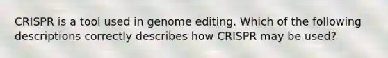 CRISPR is a tool used in genome editing. Which of the following descriptions correctly describes how CRISPR may be used?