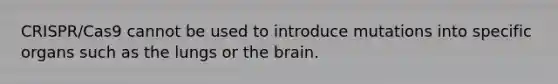 CRISPR/Cas9 cannot be used to introduce mutations into specific organs such as the lungs or the brain.