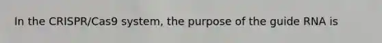 In the CRISPR/Cas9 system, the purpose of the guide RNA is