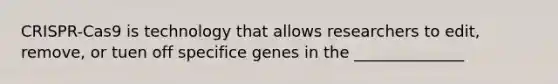 CRISPR-Cas9 is technology that allows researchers to edit, remove, or tuen off specifice genes in the ______________