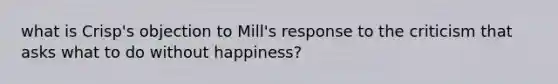 what is Crisp's objection to Mill's response to the criticism that asks what to do without happiness?