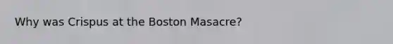 Why was Crispus at the Boston Masacre?