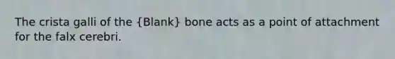 The crista galli of the (Blank) bone acts as a point of attachment for the falx cerebri.