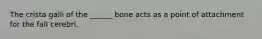 The crista galli of the ______ bone acts as a point of attachment for the fall cerebri.