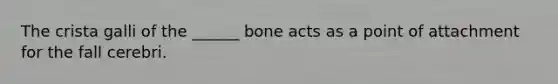 The crista galli of the ______ bone acts as a point of attachment for the fall cerebri.