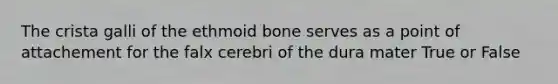 The crista galli of the ethmoid bone serves as a point of attachement for the falx cerebri of the dura mater True or False