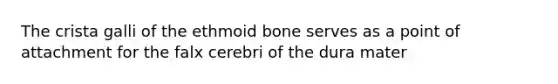 The crista galli of the ethmoid bone serves as a point of attachment for the falx cerebri of the dura mater