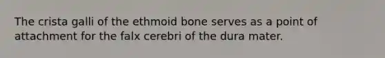 The crista galli of the ethmoid bone serves as a point of attachment for the falx cerebri of the dura mater.