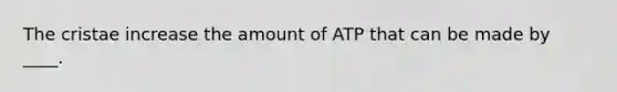 The cristae increase the amount of ATP that can be made by ____.