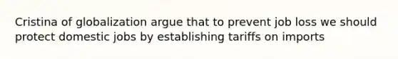 Cristina of globalization argue that to prevent job loss we should protect domestic jobs by establishing tariffs on imports