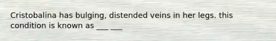 Cristobalina has bulging, distended veins in her legs. this condition is known as ___ ___