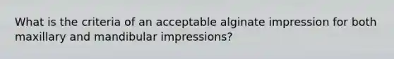 What is the criteria of an acceptable alginate impression for both maxillary and mandibular impressions?