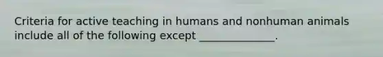 Criteria for active teaching in humans and nonhuman animals include all of the following except ______________.