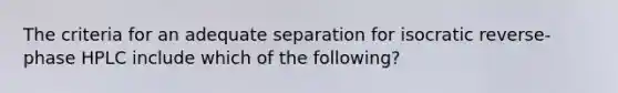 The criteria for an adequate separation for isocratic reverse-phase HPLC include which of the following?