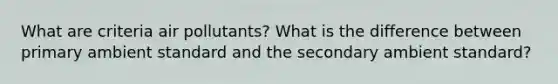 What are criteria air pollutants? What is the difference between primary ambient standard and the secondary ambient standard?