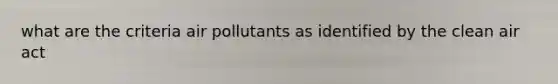 what are the criteria <a href='https://www.questionai.com/knowledge/kaZ6JAnKxj-air-pollutants' class='anchor-knowledge'>air pollutants</a> as identified by the <a href='https://www.questionai.com/knowledge/kE4HiszZPN-clean-air-act' class='anchor-knowledge'>clean air act</a>