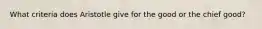 What criteria does Aristotle give for the good or the chief good?