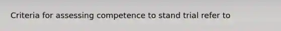 Criteria for assessing competence to stand trial refer to