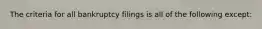 The criteria for all bankruptcy filings is all of the following except: