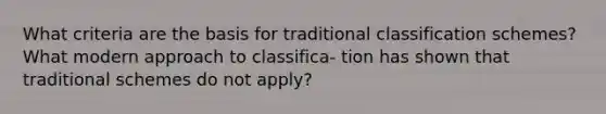 What criteria are the basis for traditional classification schemes? What modern approach to classifica- tion has shown that traditional schemes do not apply?