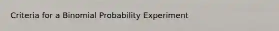 Criteria for a Binomial Probability Experiment