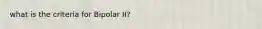 what is the criteria for Bipolar II?