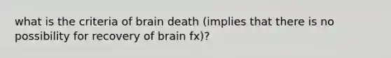 what is the criteria of brain death (implies that there is no possibility for recovery of brain fx)?